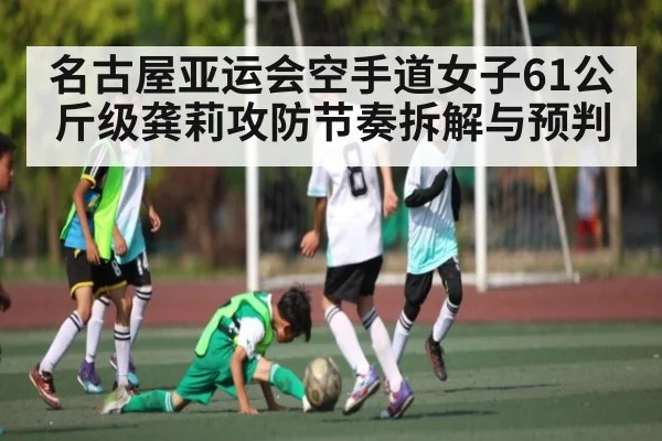 名古屋亚运会空手道女子61公斤级龚莉攻防节奏拆解与预判