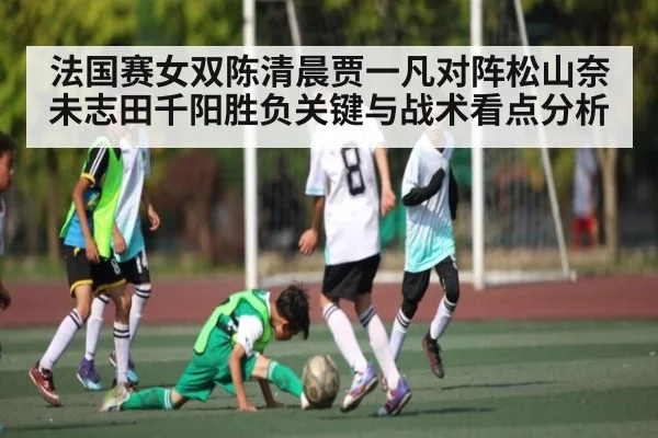 法国赛女双陈清晨贾一凡对阵松山奈未志田千阳胜负关键与战术看点分析